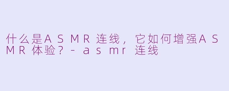 什么是ASMR连线，它如何增强ASMR体验？-asmr连线