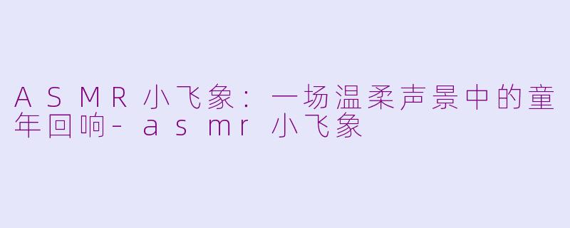 ASMR小飞象:一场温柔声景中的童年回响-asmr小飞象