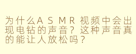 为什么ASMR视频中会出现电钻的声音？这种声音真的能让人放松吗？