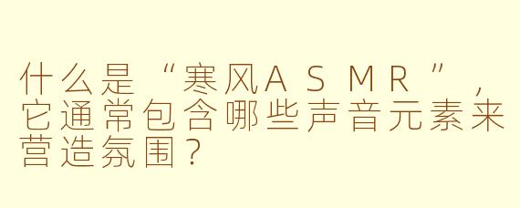 什么是“寒风ASMR”，它通常包含哪些声音元素来营造氛围？