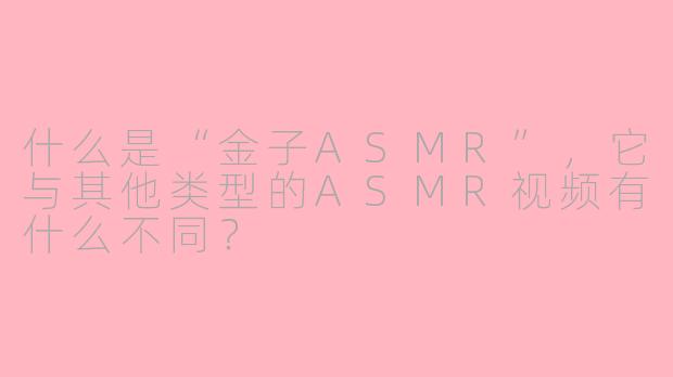 什么是“金子ASMR”,它与其他类型的ASMR视频有什么不同?