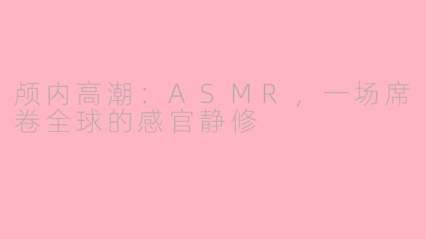 颅内高潮：ASMR，一场席卷全球的感官静修