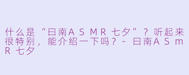 什么是“曰南ASMR七夕”？听起来很特别，能介绍一下吗？-曰南ASmR七夕