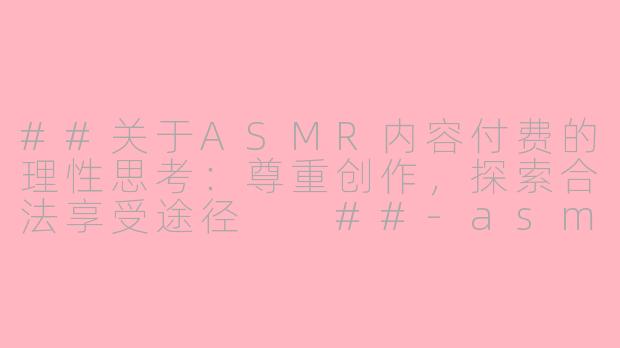 ##关于ASMR内容付费的理性思考:尊重创作,探索合法享受途径
##-asmr破解