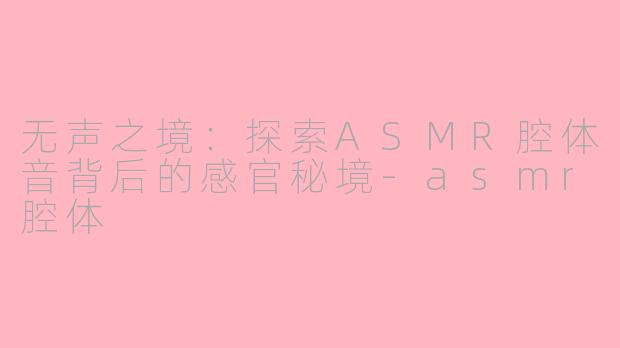 无声之境：探索ASMR腔体音背后的感官秘境-asmr腔体