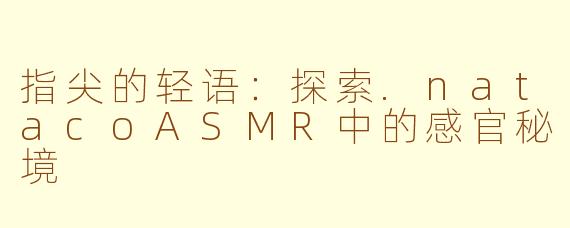 指尖的轻语:探索.natacoASMR中的感官秘境