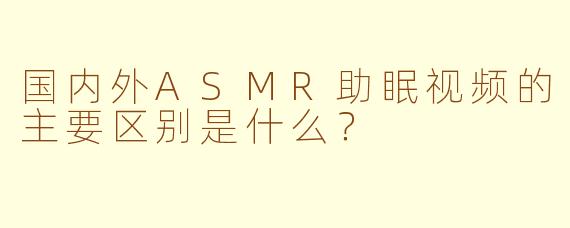 国内外ASMR助眠视频的主要区别是什么？