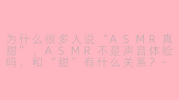为什么很多人说“ASMR真甜”，ASMR不是声音体验吗，和“甜”有什么关系？-asmr 真甜