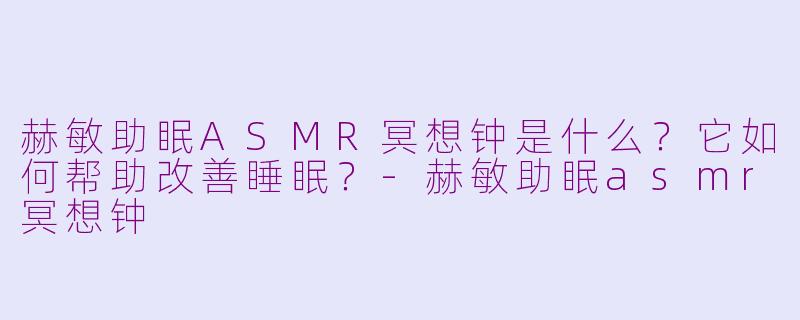 赫敏助眠ASMR冥想钟是什么?它如何帮助改善睡眠?-赫敏助眠asmr冥想钟