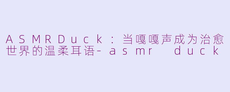 ASMRDuck：当嘎嘎声成为治愈世界的温柔耳语-asmr duck
