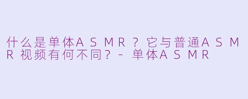 什么是单体ASMR?它与普通ASMR视频有何不同?-单体ASMR