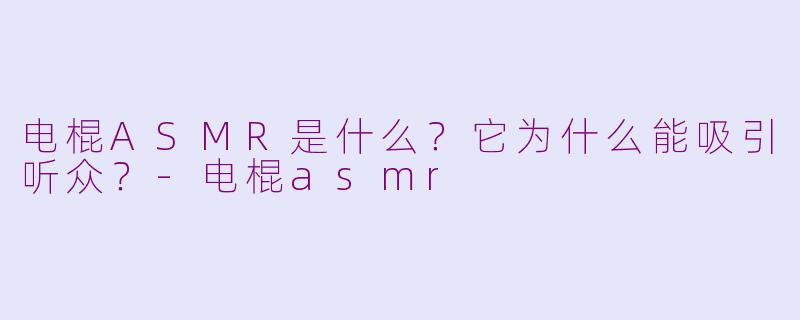 电棍ASMR是什么?它为什么能吸引听众?-电棍asmr