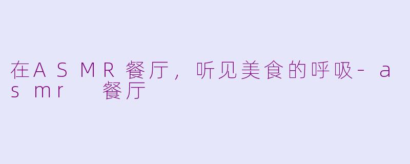 在ASMR餐厅,听见美食的呼吸-asmr 餐厅