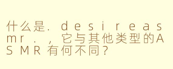 什么是.desireasmr.，它与其他类型的ASMR有何不同？