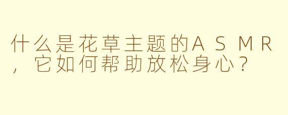 什么是花草主题的ASMR,它如何帮助放松身心?