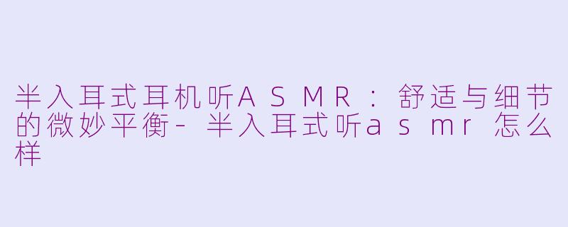 半入耳式耳机听ASMR：舒适与细节的微妙平衡-半入耳式听asmr怎么样