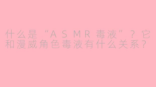 什么是“ASMR毒液”?它和漫威角色毒液有什么关系?
