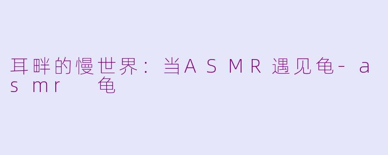 耳畔的慢世界：当ASMR遇见龟-asmr 龟