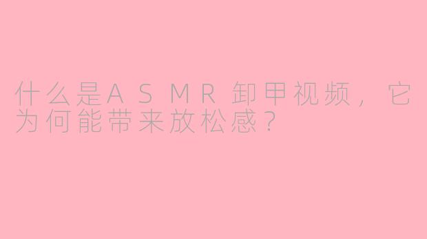 什么是ASMR卸甲视频，它为何能带来放松感？