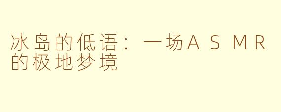 冰岛的低语：一场ASMR的极地梦境