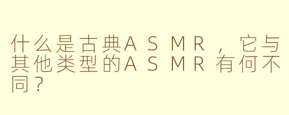 什么是古典ASMR，它与其他类型的ASMR有何不同？
