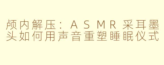 颅内解压：ASMR采耳墨头如何用声音重塑睡眠仪式