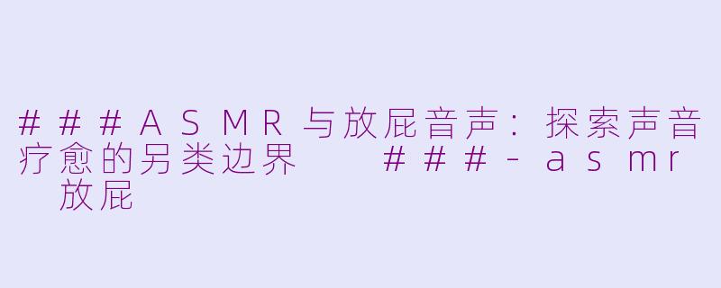 ###ASMR与放屁音声：探索声音疗愈的另类边界

###-asmr 放屁