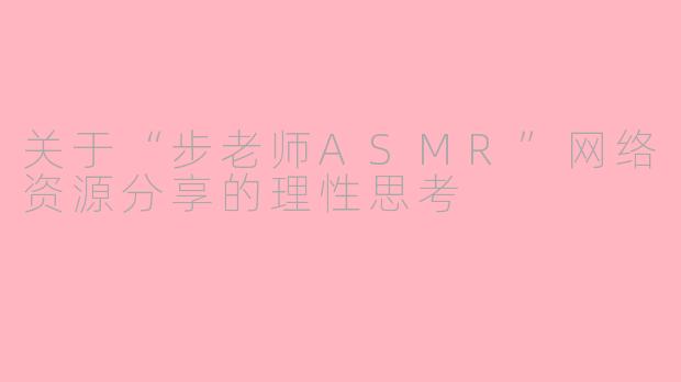 关于“步老师ASMR”网络资源分享的理性思考