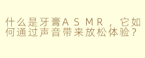 什么是牙膏ASMR，它如何通过声音带来放松体验？