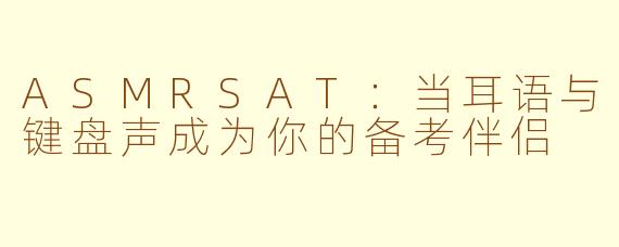 ASMRSAT：当耳语与键盘声成为你的备考伴侣