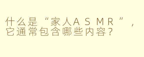 什么是“家人ASMR”,它通常包含哪些内容?