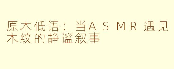 原木低语：当ASMR遇见木纹的静谧叙事