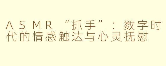 ASMR“抓手”:数字时代的情感触达与心灵抚慰