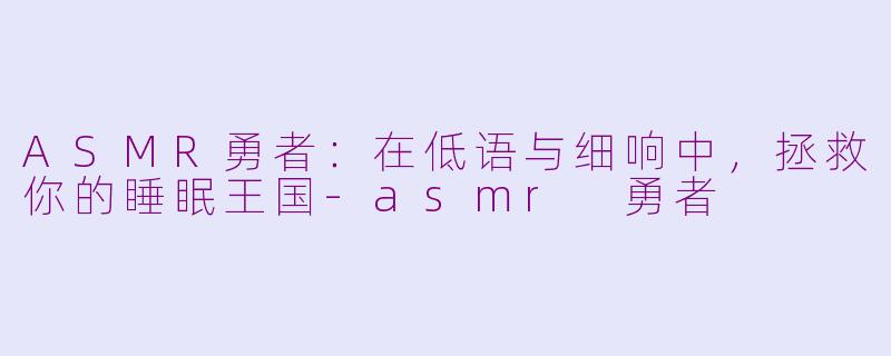 ASMR勇者:在低语与细响中,拯救你的睡眠王国-asmr 勇者
