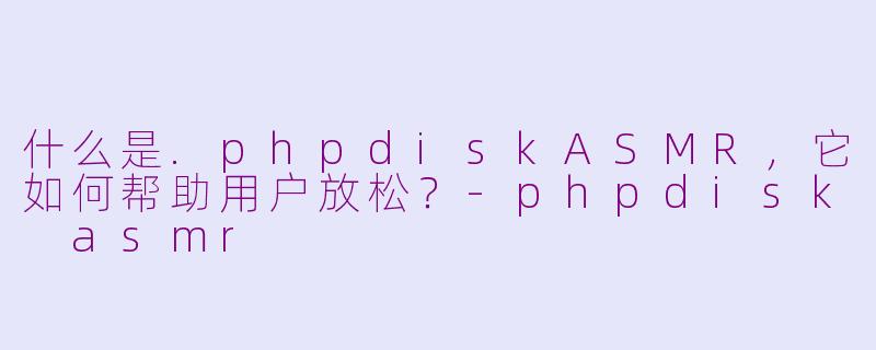 什么是.phpdiskASMR,它如何帮助用户放松?-phpdisk asmr