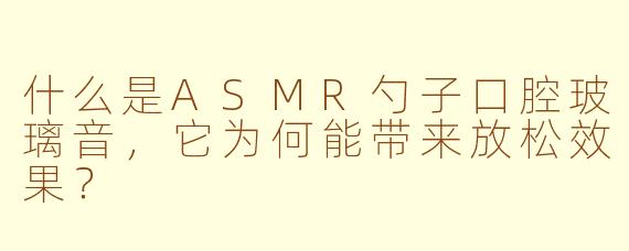 什么是ASMR勺子口腔玻璃音，它为何能带来放松效果？