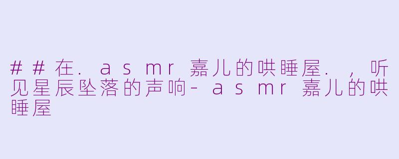 ##在.asmr嘉儿的哄睡屋.,听见星辰坠落的声响-asmr嘉儿的哄睡屋
