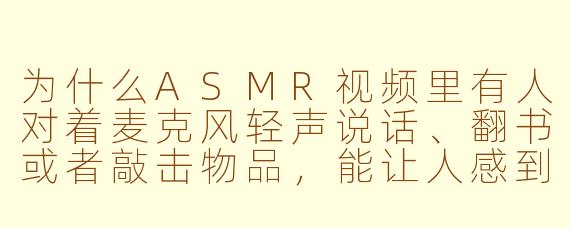 为什么ASMR视频里有人对着麦克风轻声说话、翻书或者敲击物品，能让人感到放松甚至昏昏欲睡？