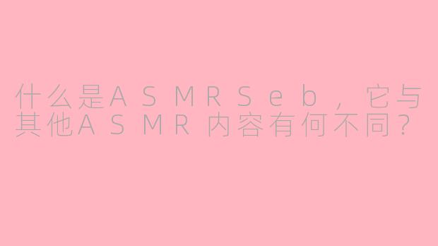 什么是ASMRSeb，它与其他ASMR内容有何不同？