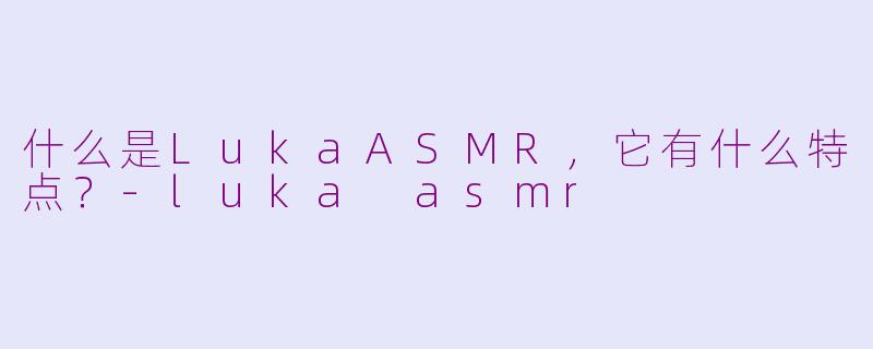 什么是LukaASMR，它有什么特点？-luka asmr