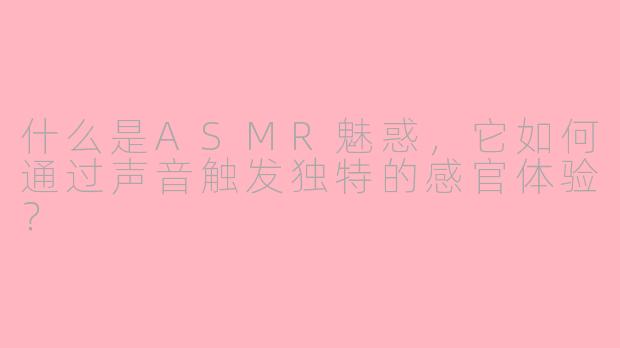 什么是ASMR魅惑,它如何通过声音触发独特的感官体验?