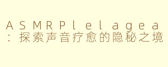 ASMRPlelagea：探索声音疗愈的隐秘之境