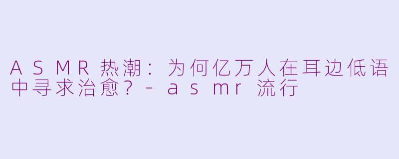 ASMR热潮：为何亿万人在耳边低语中寻求治愈？