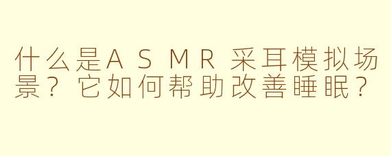 什么是ASMR采耳模拟场景？它如何帮助改善睡眠？