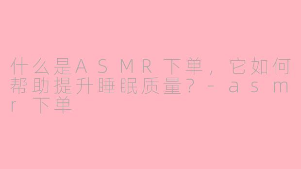 什么是ASMR下单，它如何帮助提升睡眠质量？-asmr下单