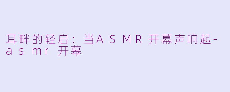 耳畔的轻启：当ASMR开幕声响起-asmr开幕