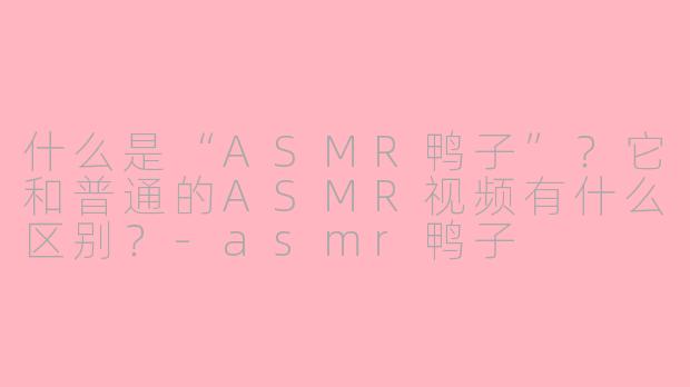 什么是“ASMR鸭子”?它和普通的ASMR视频有什么区别?-asmr鸭子