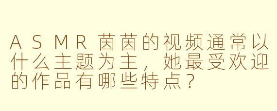 ASMR茵茵的视频通常以什么主题为主，她最受欢迎的作品有哪些特点？