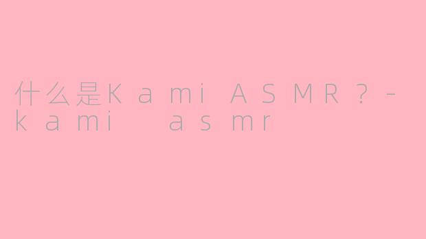 什么是KamiASMR？-kami asmr