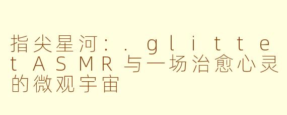 指尖星河：.glittetASMR与一场治愈心灵的微观宇宙
